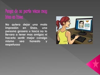 Ponga de su parte véase muy 
bien en línea 
No quiera dejar una mala 
impresión en línea, una 
persona grosera u tosca no lo 
llevara a tener mas amigos ni 
hacerlo sentir mejor consigo 
mismo sea honesto y 
respetuoso 
 
