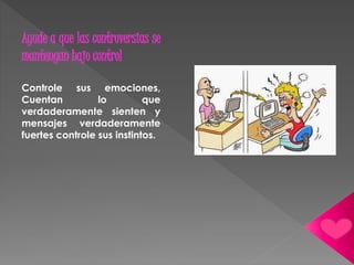 Ayude a que las controversias se 
mantengan bajo control 
Controle sus emociones, 
Cuentan lo que 
verdaderamente sienten y 
mensajes verdaderamente 
fuertes controle sus instintos. 
 