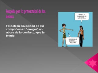 Respeto por la privacidad de los 
demás 
Respete la privacidad de sus 
compañeros o “amigos” no 
abuse de la confianza que le 
brinda 
 