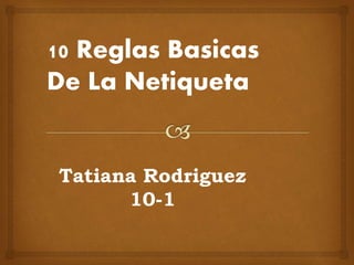 10 Reglas Basicas 
De La Netiqueta 
Tatiana Rodriguez 
10-1 
 