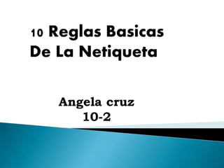 10 Reglas Basicas 
De La Netiqueta 
Angela cruz 
10-2 
 