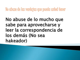 No abuse de las ventajas que pueda usted tener 
No abuse de lo mucho que 
sabe para aprovecharse y 
leer la correspondencia de 
los demás (No sea 
hakeador) 
 