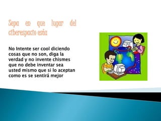 Sepa en que lugar del 
ciberespacio esta 
No Intente ser cool diciendo 
cosas que no son, diga la 
verdad y no invente chismes 
que no debe inventar sea 
usted mismo que si lo aceptan 
como es se sentirá mejor 
 