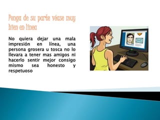 Ponga de su parte véase muy 
bien en línea 
No quiera dejar una mala 
impresión en línea, una 
persona grosera u tosca no lo 
llevara a tener mas amigos ni 
hacerlo sentir mejor consigo 
mismo sea honesto y 
respetuoso 
 