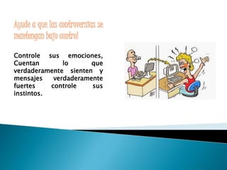 Ayude a que las controversias se 
mantengan bajo control 
Controle sus emociones, 
Cuentan lo que 
verdaderamente sienten y 
mensajes verdaderamente 
fuertes controle sus 
instintos. 
 