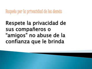 Respeto por la privacidad de los demás 
Respete la privacidad de 
sus compañeros o 
“amigos” no abuse de la 
confianza que le brinda 
 