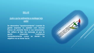 REGLA #7
Ayude a que las controversias se mantengan bajo
control
Se denomina "apasionamiento" cuando la
gente expresa su opinión con mucha
fuerza sin ponerle freno a sus emociones.
Me refiero al tipo de mensaje al que la
gente responde "cuéntenos
verdaderamente como se siente". Su
objetivo no es tener tacto.
 