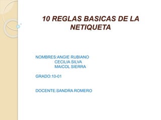 10 REGLAS BASICAS DE LA
NETIQUETA
NOMBRES:ANGIE RUBIANO
CECILIA SILVA
MAICOL SIERRA
GRADO:10-01
DOCENTE:SANDRA ROMERO
 
