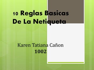 10 Reglas Basicas 
De La Netiqueta 
Karen Tatiana Cañon 
1002 
 