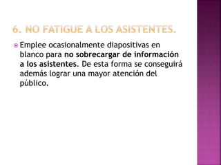  Emplee ocasionalmente diapositivas en
blanco para no sobrecargar de información
a los asistentes. De esta forma se conseguirá
además lograr una mayor atención del
público.
 