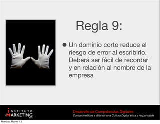 Regla 9:
•Un dominio corto reduce el
riesgo de error al escribirlo.
Deberá ser fácil de recordar
y en relación al nombre de la
empresa
Desarrollo de Competencias Digitales
Comprometidos a difundir una Cultura Digital ética y responsable
Monday, May 6, 13
 