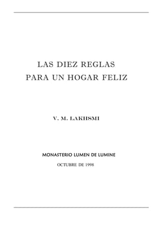 LAS DIEZ REGLAS 
PARA UN HOGAR FELIZ 
V. M. LAKHSMI 
MONASTERIO LUMEN DE LUMINE 
OCTUBRE DE 1998  