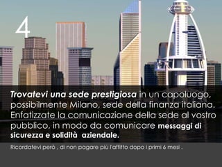 4<br />Trovatevi una sede prestigiosain un capoluogo, possibilmente Milano, sede della finanza italiana. Enfatizzate la co...