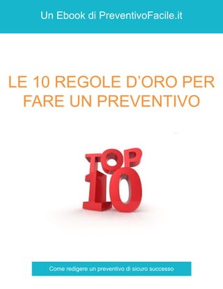 Un Ebook di PreventivoFacile.it
LE 10 REGOLE D’ORO PER
FARE UN PREVENTIVO
Come redigere un preventivo di sicuro successo
 