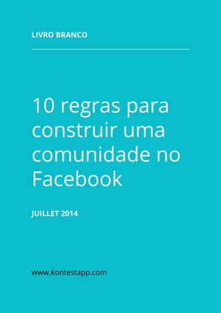 10 regras para
construir uma
comunidade no
Facebook
Juillet 2014
www.kontestapp.com
Livro branco
 