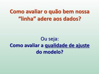 Correlação linear
 Não determina causalidade,
mas pode dar pistas.
 Pode ser testada
estatisticamente.
 Identifica se duas variáveis se
relacionam de forma linear.
 Determina o quão mais
próximo de uma reta é a
relação entre as variáveis.
 0: não há relação linear
 1: relação linear perfeita
 Não indica o quanto uma
variável pode estar
influenciando a outra.
Regressão linear
 Não determina causalidade,
mas pode dar pistas.
 Pode ser testada
estatisticamente
 Determina uma relação
linear entre duas variáveis.
 Traz elementos que
permitem fazer predições.
 Identifica o quanto uma
variável afeta a outra.
 Necessita de uma análise dos
resíduos para decidir sobre
sua adequação.
Slides: Marcos Pó
Correlação vs. Regressão
 
