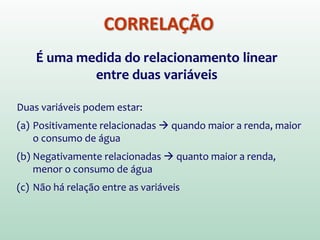 Para além de médias… Modelos Lineares
 São modelos baseados sobre uma linha reta,
utilizados para representar a relação entre variáveis
 Ou seja, geralmente estamos tentando resumir as
RELAÇÕES observadas a partir de nossos dados
observados em termos de uma linha reta.
ConsumodeÁguaper
Capita(m3/dia/ano)
Renda per Capita (R$)
RELAÇÃO ENTRE
CONSUMO DE ÁGUA E
RENDA
 