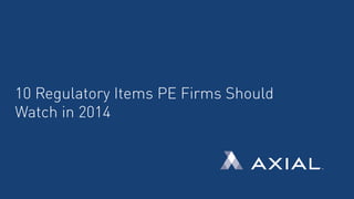 10 Regulatory Items PE Firms Should
Watch in 2014

 