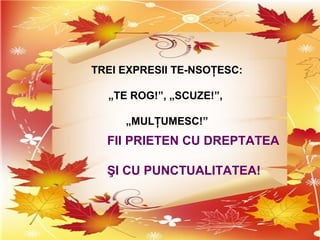 TREI EXPRESII TE-NSOŢESC:
„TE ROG!”, „SCUZE!”,
„MULŢUMESC!”
FII PRIETEN CU DREPTATEA
ŞI CU PUNCTUALITATEA!
 
