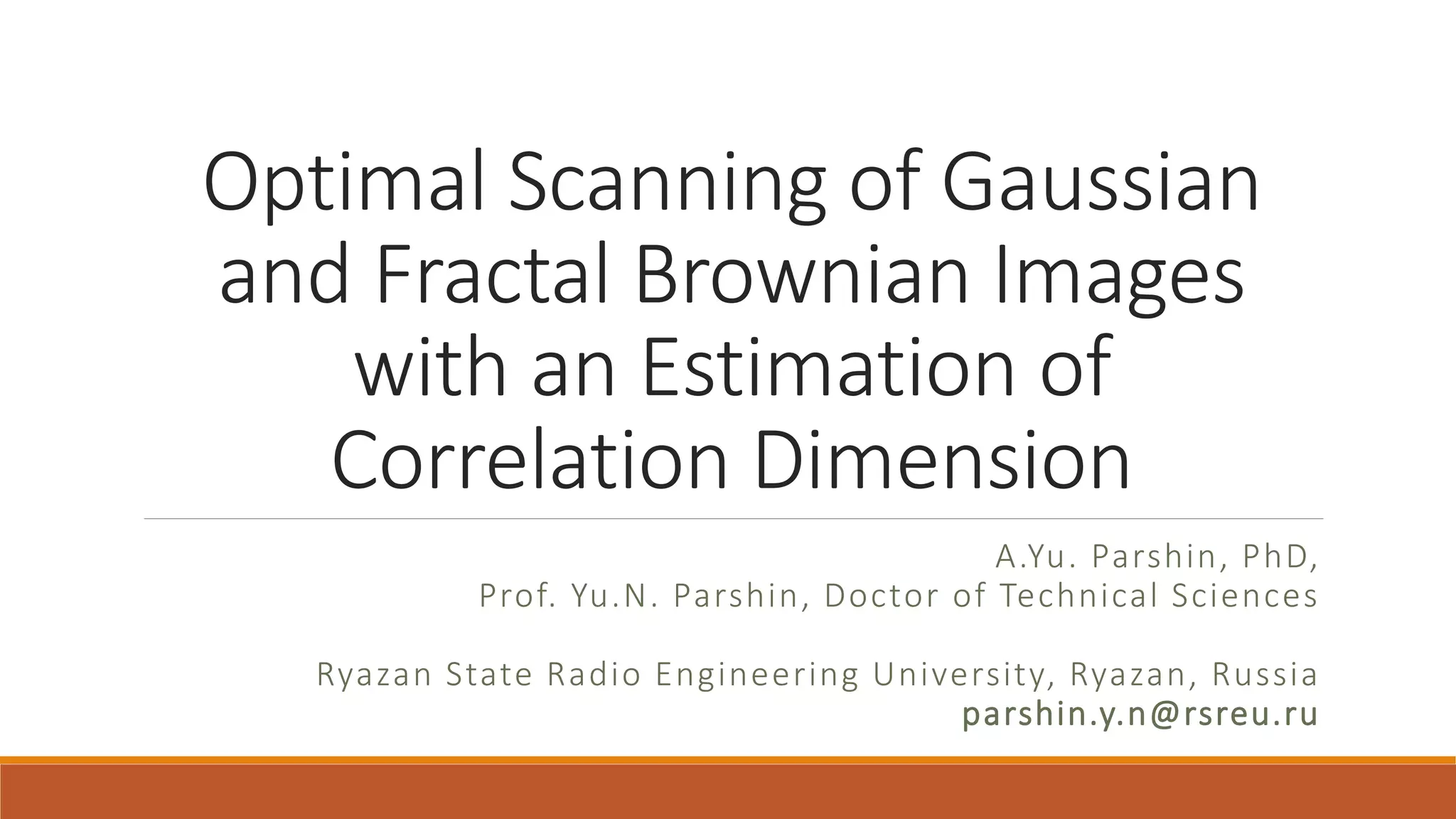 Optimal Scanning of Gaussian
and Fractal Brownian Images
with an Estimation of
Correlation Dimension
A.Yu. Parshin, PhD,
Prof. Yu.N. Parshin, Doctor of Technical Sciences
Ryazan State Radio Engineering University, Ryazan, Russia
parshin.y.n@rsreu.ru
 
