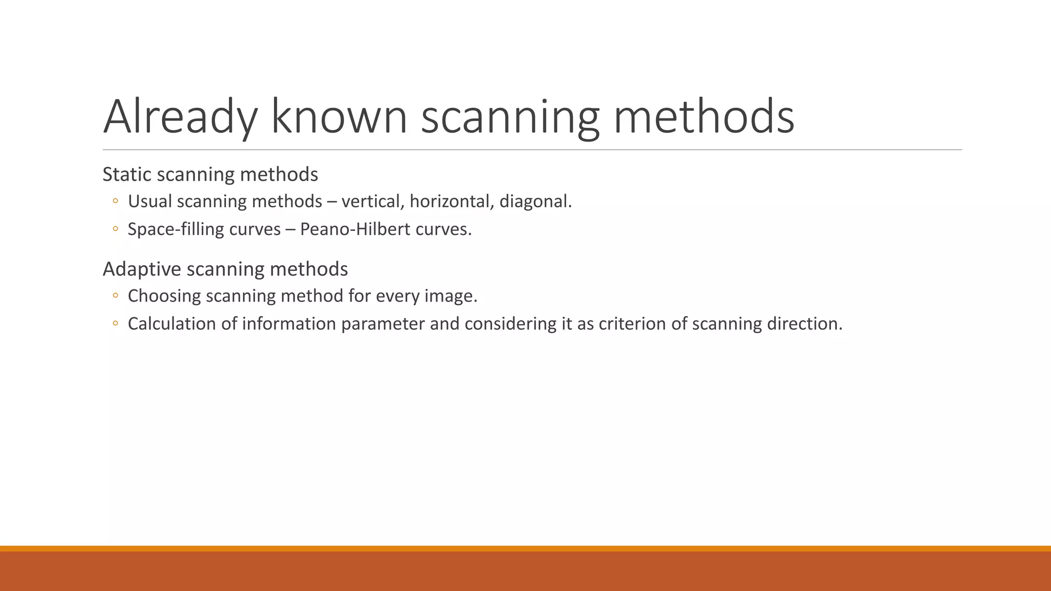 Already known scanning methods
Static scanning methods
◦ Usual scanning methods – vertical, horizontal, diagonal.
◦ Space-filling curves – Peano-Hilbert curves.
Adaptive scanning methods
◦ Choosing scanning method for every image.
◦ Calculation of information parameter and considering it as criterion of scanning direction.
 