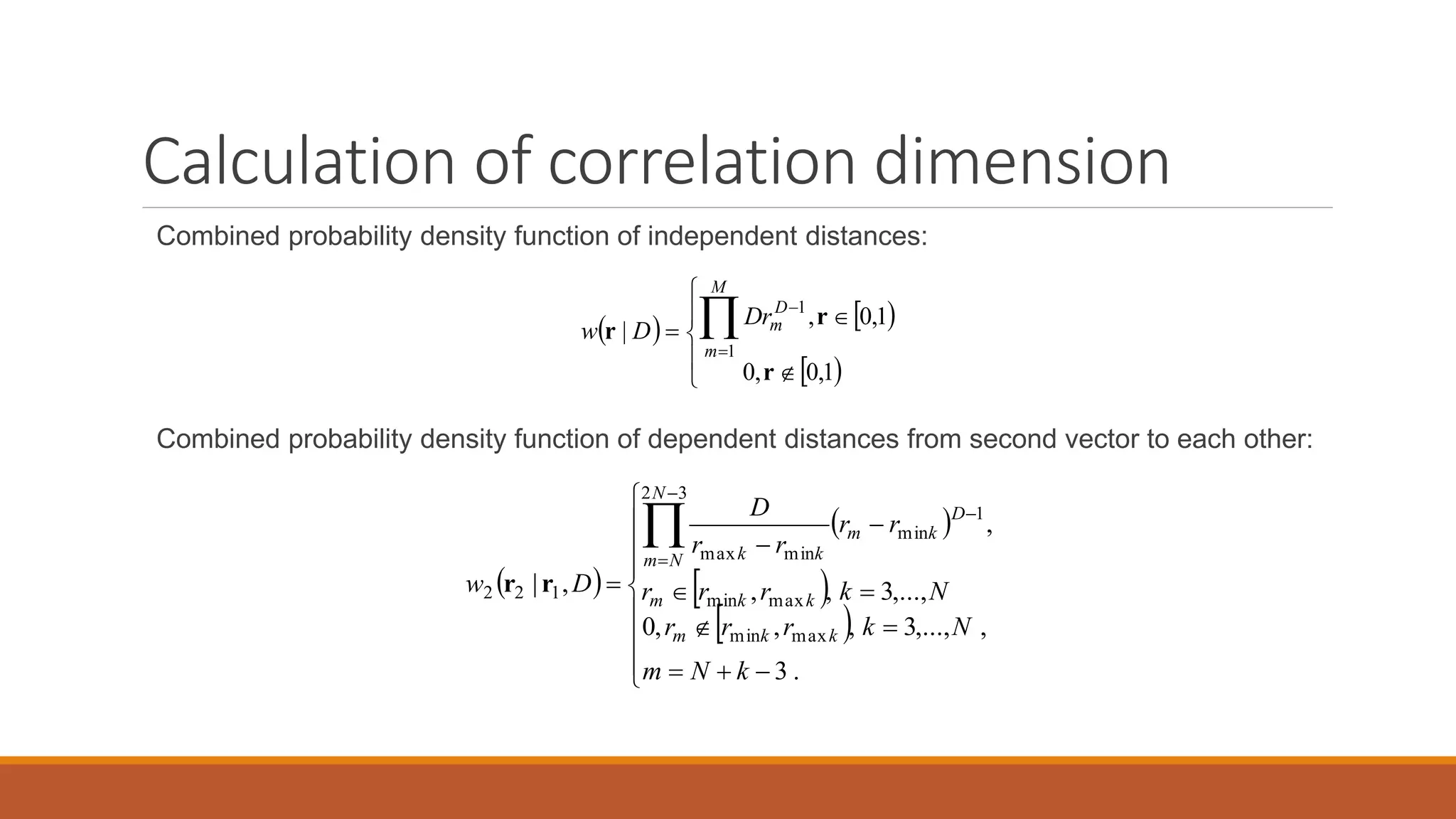 Calculation of correlation dimension
Combined probability density function of independent distances:
Combined probability density function of dependent distances from second vector to each other:
   
 










1,0,0
1,0,
|
1
1
r
r
r
D
m
M
m
rD
Dw
 
 
 
 



















.3
,,...,3,,,0
,...,3,,
,
,|
maxmin
maxmin
1
min
32
minmax
122
kNm
Nkrrr
Nkrrr
rr
rr
D
Dw
kkm
kkm
D
km
N
Nm kk
rr
 
