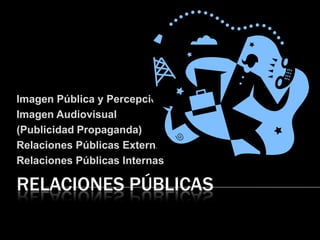 RELACIONES PÚBLICAS Imagen Pública y Percepción  Imagen Audiovisual  (Publicidad Propaganda) Relaciones Públicas Externas Relaciones Públicas Internas 