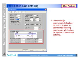 Provision in slab detailing              New Feature




                              In slab design
                              parameters dialog box
                              an option is given to
                              decide slab detailing
                              parameters with factors
                              for top and bottom steel
                              detailing.
 