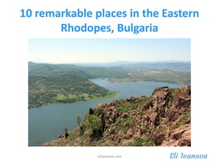 10 remarkable places in the Eastern
Rhodopes, Bulgaria
eliivanova.com
 