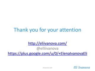 Thank you for your attention
http://eliivanova.com/
@elliivanova
https://plus.google.com/u/0/+ElenaIvanovaEli
eliivanova.c...