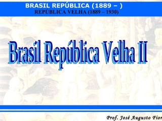 BRASIL REPÚBLICA (1889 – )
REPÚBLICA VELHA (1889 – 1930)

Prof. José Augusto Fior

 