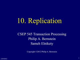 2/29/2012 1
10. Replication
CSEP 545 Transaction Processing
Philip A. Bernstein
Sameh Elnikety
Copyright ©2012 Philip A. Bernstein
 