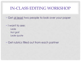 IN-CLASS EDITING WORKSHOP
• Get at least two people to look over your paper
• I want to see:
• Lede
• Nut graf
• Lede quote

• Get rubrics filled out from each partner

 