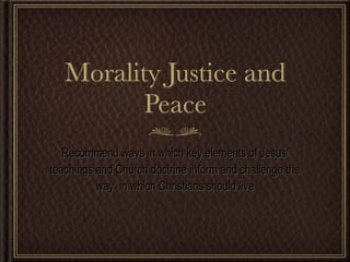 Morality Justice and
         Peace
   Recommend ways in which key elements of Jesus’
teachings and Church doctrine inform and challenge the
          way in which Christians should live
 