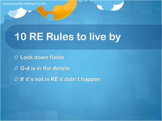 10 RE Rules to live by
Lock down fields
G-d is in the details
If it’s not in RE it didn’t happen
(c) Ann Rosenfield, CFRE April 15, 2013
 