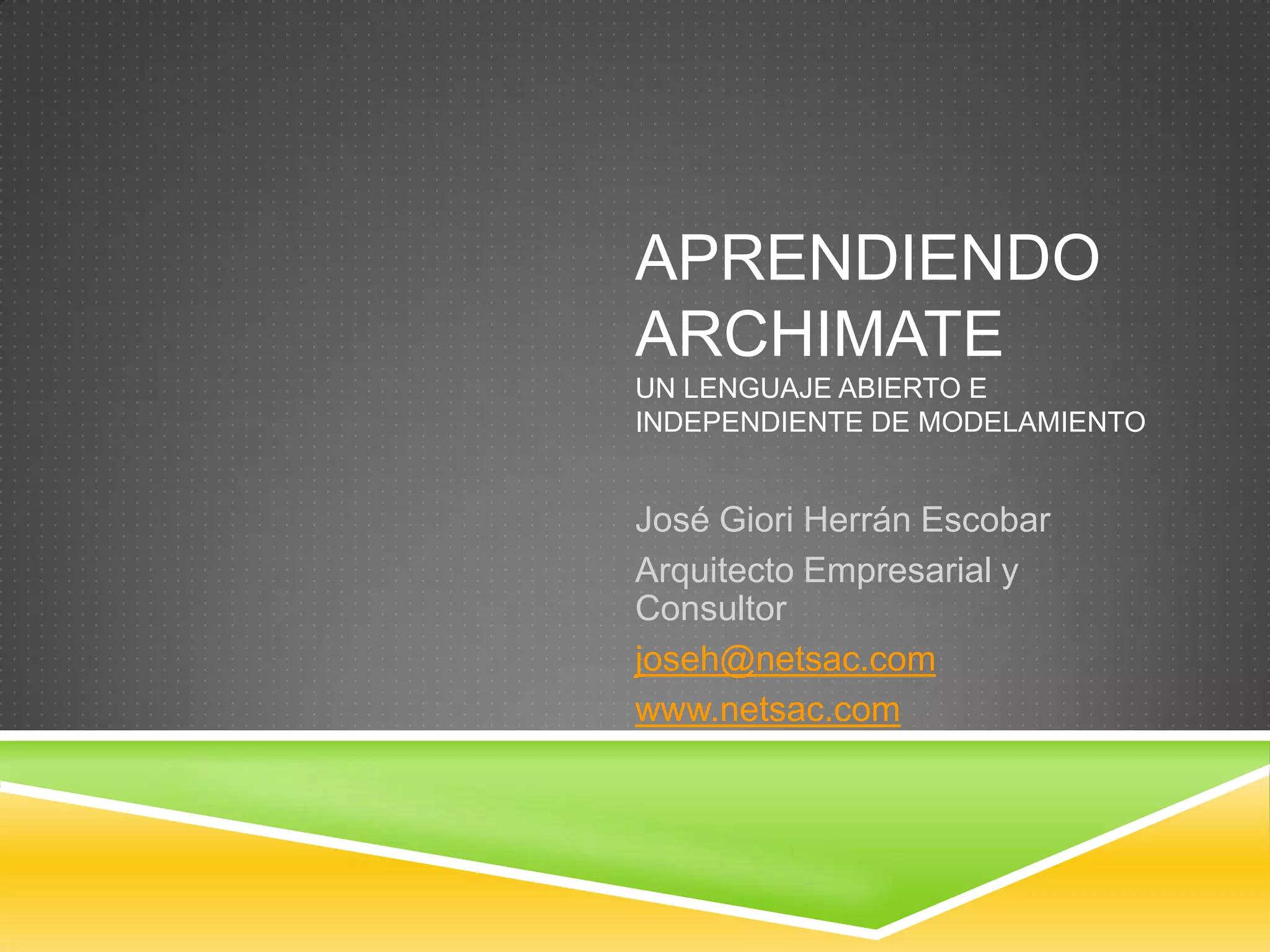 Aprendiendo ArchimateUn lenguaje abierto e independiente de modelamiento José Giori Herrán EscobarArquitecto Empresarial y Consultorjoseh@netsac.comwww.netsac.com