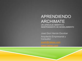 Aprendiendo ArchimateUn lenguaje abierto e independiente de modelamiento  José Giori Herrán Escobar Arquitecto Empresarial y Consultor joseh@netsac.com www.netsac.com 
