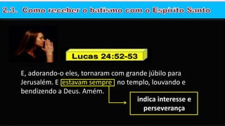 E, adorando-o eles, tornaram com grande júbilo para
Jerusalém. E estavam sempre no templo, louvando e
bendizendo a Deus. Amém.
indica interesse e
perseverança
 