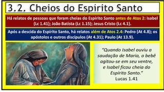 “Mas tu, quando orares, entra no teu aposento e, fechando a tua porta,
ora a teu Pai, que vê o que está oculto; e teu Pai, que vê o que está
oculto, te recompensará.” (Mt 6.6)
❶Jesus falou isso para proibir a ostentação e a hipocrisia, não significa
que Deus só aceita oração em secreto.
❷A oração num lugar secreto em uma das dependências da
residência, sem a comunhão com Deus, tampouco tem a aprovação do
Senhor.
Há relatos de pessoas que foram cheias do Espírito Santo antes de Atos 2: Isabel
(Lc 1.41); João Batista (Lc 1.15); Jesus Cristo (Lc 4.1).
Após a descida do Espírito Santo, há relatos além de Atos 2.4: Pedro (At 4.8); os
apóstolos e outros discípulos (At 4.31); Paulo (At 13.9).
 