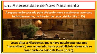 Teólogo
Pastor Luterano
A regeneração causada pelo efeito do novo nascimento acontece
individualmente, no interior de cada cristão (1Pe 1.23).
Jesus disse a Nicodemos que o novo nascimento era uma
“necessidade”, sem a qual não havia possibilidade alguma de se
fazer parte do Reino de Deus (Jo 3.5).
 