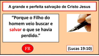 A grande e perfeita salvação de Cristo Jesus
“Porque o Filho do
homem veio buscar e
salvar o que se havia
perdido.”
(Lucas 19:10)
FR
 
