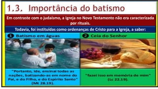 Em contraste com o judaísmo, a Igreja no Novo Testamento não era caracterizada
por rituais.
Todavia, foi instituídas como ordenanças de Cristo para a Igreja, a saber:
 