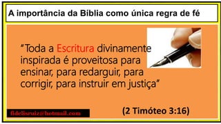 (2 Timóteo 3:16)
“Toda a Escritura divinamente
inspirada é proveitosa para
ensinar, para redarguir, para
corrigir, para instruir em justiça”
fidelisruiz@hotmail.com
A importância da Bíblia como única regra de fé
 