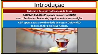 Batismo e Ceia são ordenanças de Jesus
BATISMO EM ÁGUAS aponta para nossa UNIÃO
com o Senhor em Sua morte, sepultamento e ressurreição;
CEIA aponta para a continuidade de nossa COMUNHÃO
com o Senhor pela Nova Aliança.
 