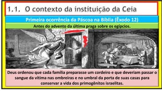 Primeira ocorrência da Páscoa na Bíblia (Êxodo 12)
Antes do advento da última praga sobre os egípcios.
Deus ordenou que cada família preparasse um cordeiro e que deveriam passar o
sangue da vítima nas ombreiras e no umbral da porta de suas casas para
conservar a vida dos primogênitos israelitas.
 