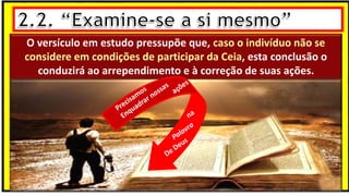O versículo em estudo pressupõe que, caso o indivíduo não se
considere em condições de participar da Ceia, esta conclusão o
conduzirá ao arrependimento e à correção de suas ações.
 
