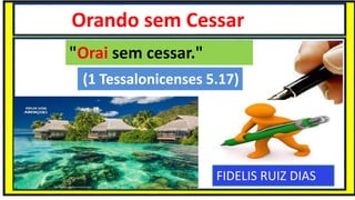 Orando sem Cessar
"Orai sem cessar."
(1 Tessalonicenses 5.17)
FIDELIS RUIZ DIAS
 