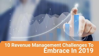 10 Revenue Management Challenges To
Embrace In 2019
 