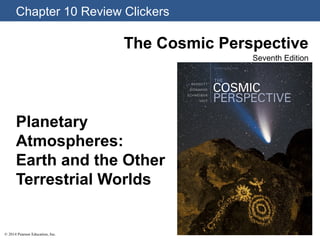 Chapter 10 Review Clickers
© 2014 Pearson Education, Inc.
The Cosmic Perspective
Seventh Edition
Planetary
Atmospheres:
Earth and the Other
Terrestrial Worlds
 