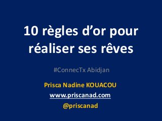 10 règles d’or pour
réaliser ses rêves
#ConnecTx Abidjan
Prisca Nadine KOUACOU
www.priscanad.com
@priscanad
 